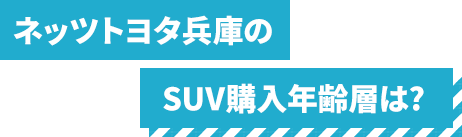 ネッツトヨタ兵庫のSUV購入年齢層は?